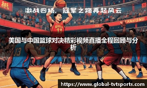 美国与中国篮球对决精彩视频直播全程回顾与分析